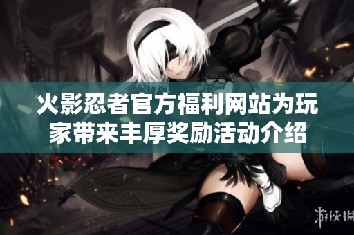 火影忍者官方福利网站为玩家带来丰厚奖励活动介绍