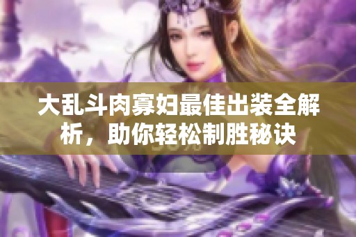 大乱斗肉寡妇最佳出装全解析，助你轻松制胜秘诀