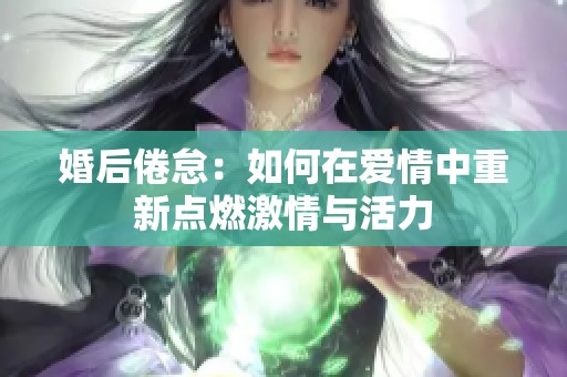 婚后倦怠：如何在爱情中重新点燃激情与活力