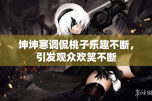 坤坤寒调侃桃子乐趣不断，引发观众欢笑不断