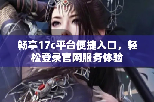 畅享17c平台便捷入口，轻松登录官网服务体验