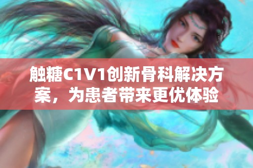 触糖C1V1创新骨科解决方案，为患者带来更优体验