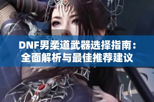 DNF男柔道武器选择指南：全面解析与最佳推荐建议