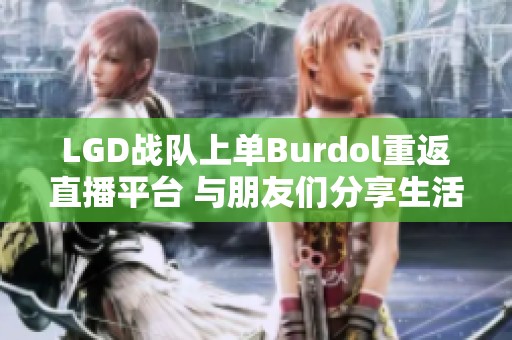 LGD战队上单Burdol重返直播平台 与朋友们分享生活点滴