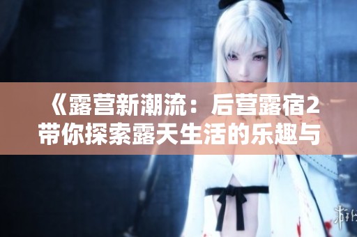 《露营新潮流：后营露宿2带你探索露天生活的乐趣与魅力》