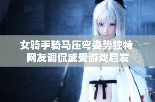 女骑手骑马压弯姿势独特 网友调侃或受游戏启发