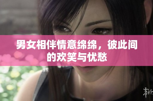 男女相伴情意绵绵，彼此间的欢笑与忧愁
