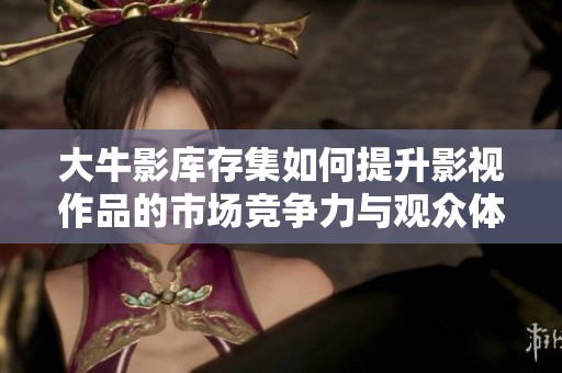 大牛影库存集如何提升影视作品的市场竞争力与观众体验