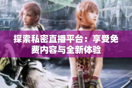 探索私密直播平台：享受免费内容与全新体验