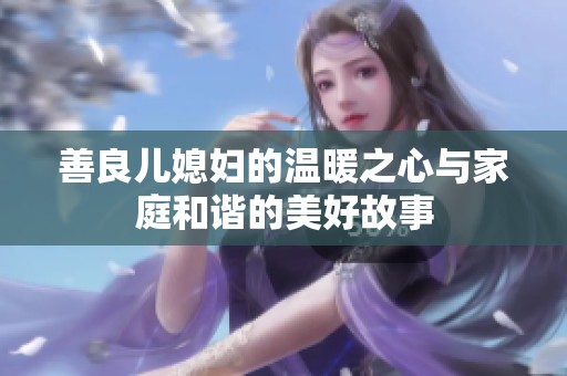 善良儿媳妇的温暖之心与家庭和谐的美好故事
