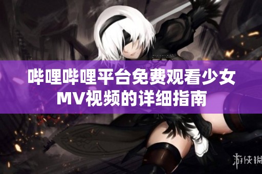 哔哩哔哩平台免费观看少女MV视频的详细指南