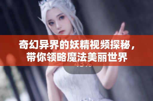 奇幻异界的妖精视频探秘，带你领略魔法美丽世界