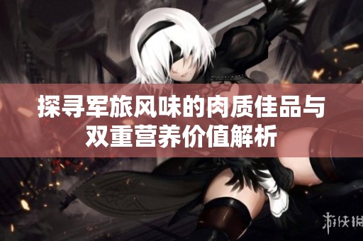 探寻军旅风味的肉质佳品与双重营养价值解析