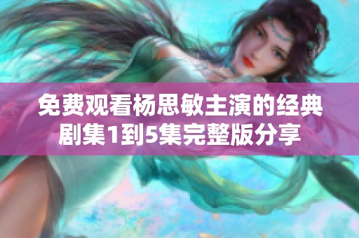 免费观看杨思敏主演的经典剧集1到5集完整版分享