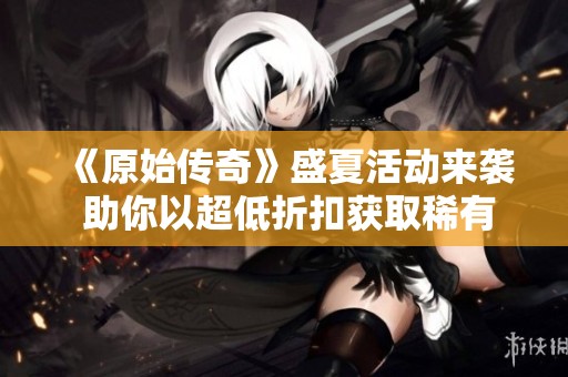 《原始传奇》盛夏活动来袭 助你以超低折扣获取稀有道具