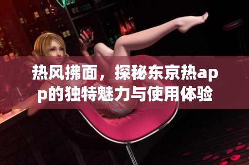热风拂面，探秘东京热app的独特魅力与使用体验