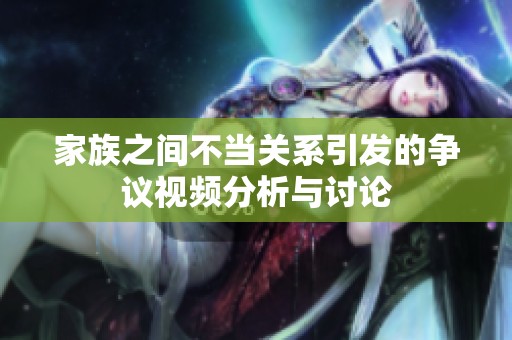 家族之间不当关系引发的争议视频分析与讨论