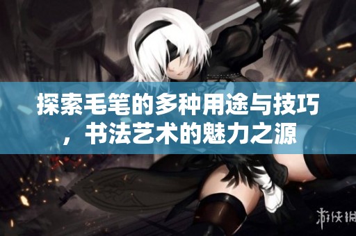 探索毛笔的多种用途与技巧，书法艺术的魅力之源