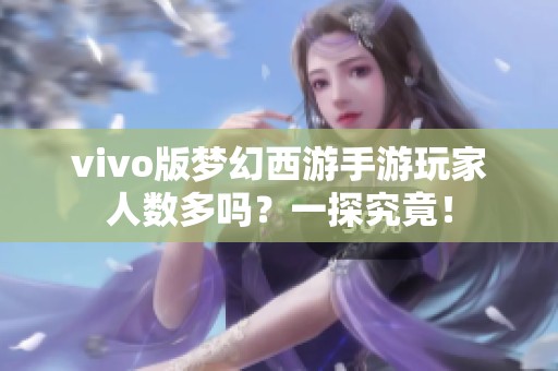 vivo版梦幻西游手游玩家人数多吗？一探究竟！