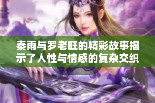 秦雨与罗老旺的精彩故事揭示了人性与情感的复杂交织