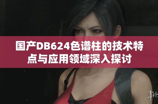 国产DB624色谱柱的技术特点与应用领域深入探讨