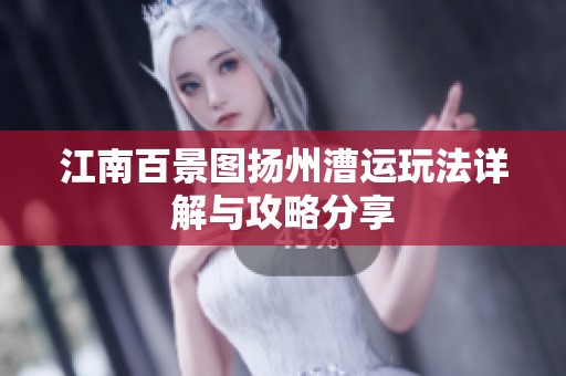 江南百景图扬州漕运玩法详解与攻略分享