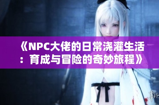 《NPC大佬的日常浇灌生活：育成与冒险的奇妙旅程》