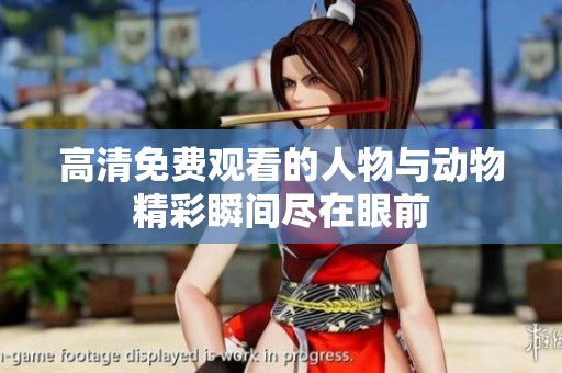 高清免费观看的人物与动物精彩瞬间尽在眼前