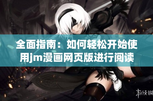 全面指南：如何轻松开始使用jm漫画网页版进行阅读