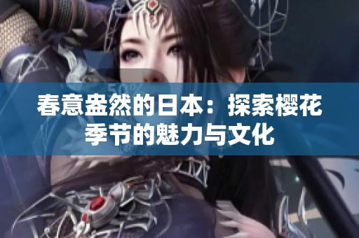 春意盎然的日本：探索樱花季节的魅力与文化