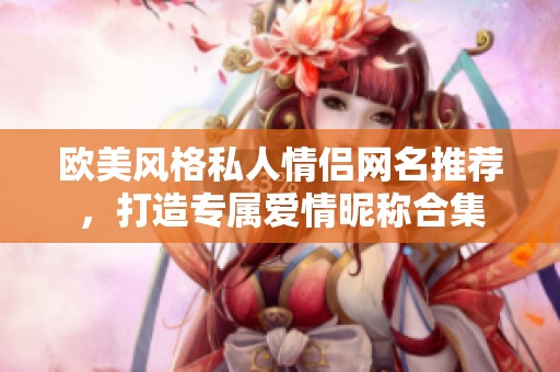 欧美风格私人情侣网名推荐，打造专属爱情昵称合集