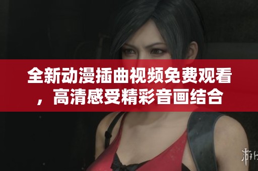 全新动漫插曲视频免费观看，高清感受精彩音画结合