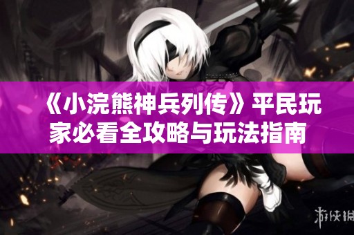 《小浣熊神兵列传》平民玩家必看全攻略与玩法指南