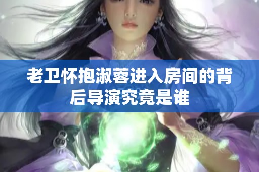 老卫怀抱淑蓉进入房间的背后导演究竟是谁