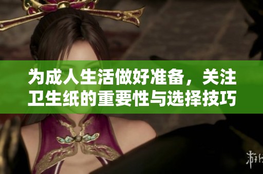 为成人生活做好准备，关注卫生纸的重要性与选择技巧
