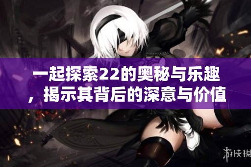 一起探索22的奥秘与乐趣，揭示其背后的深意与价值