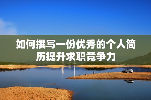 如何撰写一份优秀的个人简历提升求职竞争力
