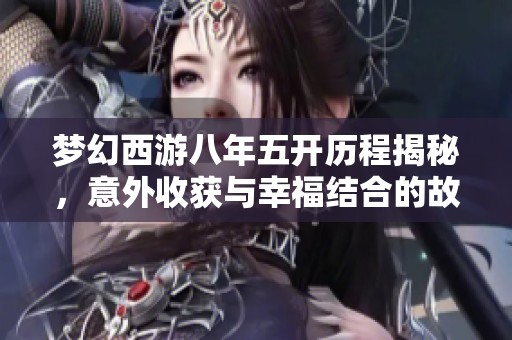 梦幻西游八年五开历程揭秘，意外收获与幸福结合的故事