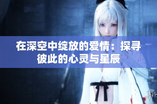 在深空中绽放的爱情：探寻彼此的心灵与星辰