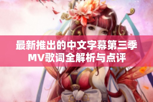 最新推出的中文字幕第三季MV歌词全解析与点评