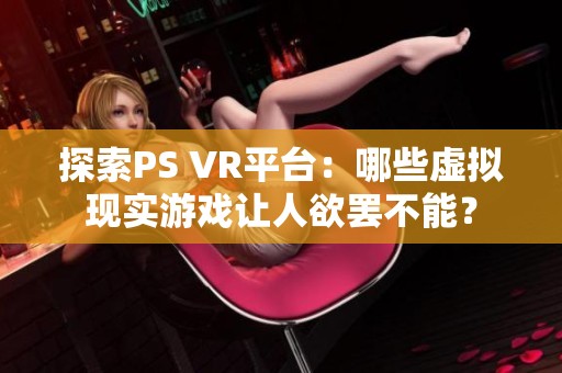 探索PS VR平台：哪些虚拟现实游戏让人欲罢不能？