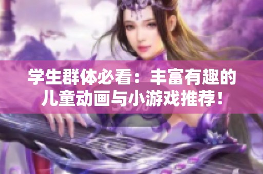 学生群体必看：丰富有趣的儿童动画与小游戏推荐！