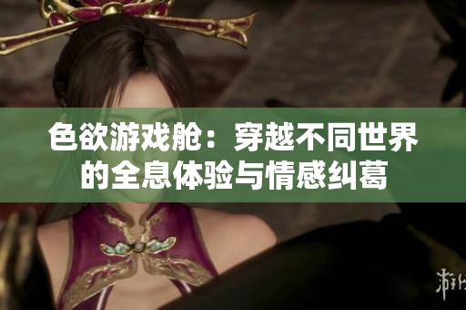 色欲游戏舱：穿越不同世界的全息体验与情感纠葛