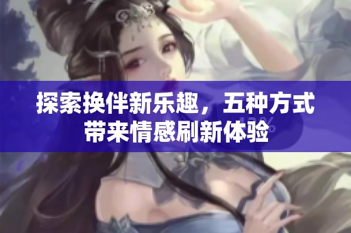 探索换伴新乐趣，五种方式带来情感刷新体验