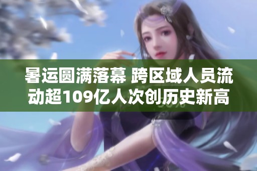 暑运圆满落幕 跨区域人员流动超109亿人次创历史新高
