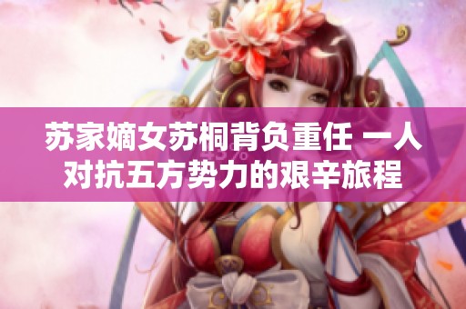苏家嫡女苏桐背负重任 一人对抗五方势力的艰辛旅程