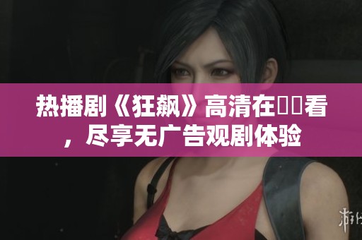 热播剧《狂飙》高清在線觀看，尽享无广告观剧体验