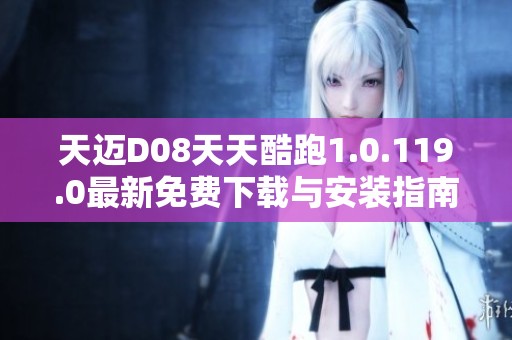 天迈D08天天酷跑1.0.119.0最新免费下载与安装指南