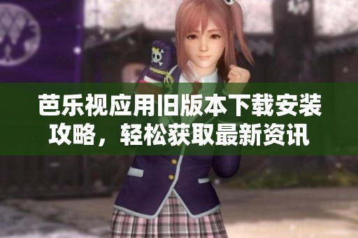 芭乐视应用旧版本下载安装攻略，轻松获取最新资讯