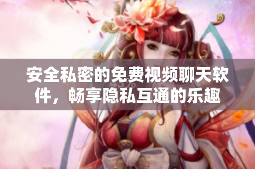 安全私密的免费视频聊天软件，畅享隐私互通的乐趣